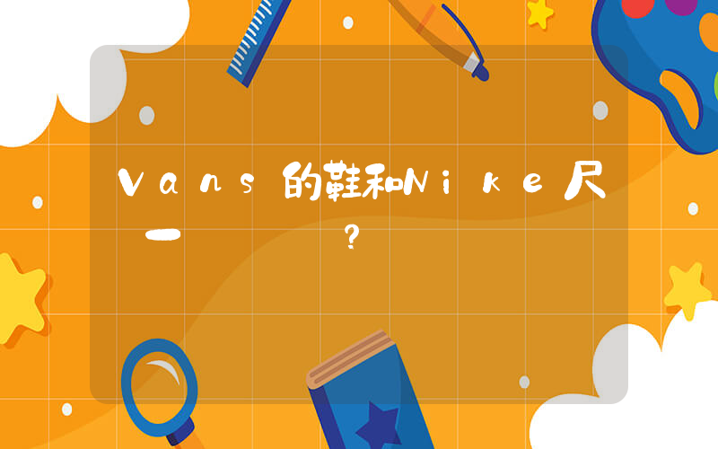 Vans的鞋和Nike尺碼一樣嗎？插圖
